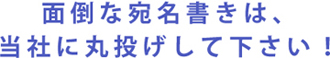 面倒な宛名書きは、当社に丸投げして下さい！